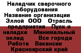 Наладчик сварочного оборудования › Название организации ­ Эллой, ООО › Отрасль предприятия ­ Пуск и наладка › Минимальный оклад ­ 1 - Все города Работа » Вакансии   . Красноярский край,Железногорск г.